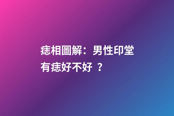 痣相圖解：男性印堂有痣好不好？